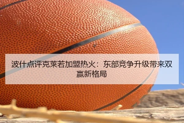 波什点评克莱若加盟热火：东部竞争升级带来双赢新格局